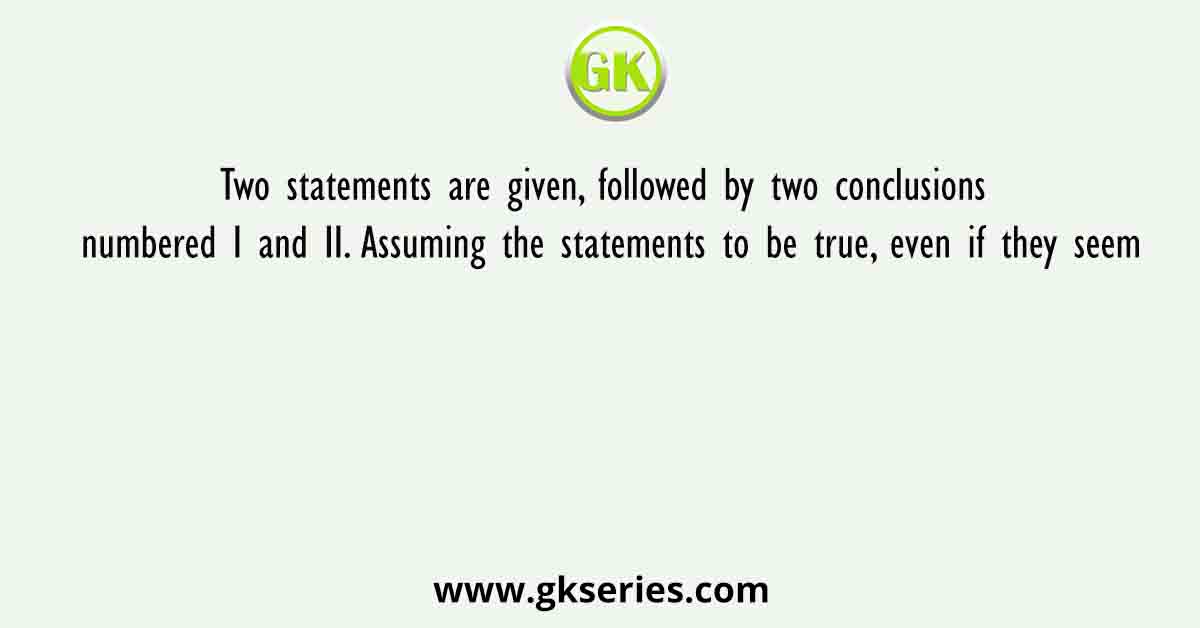 Two statements are given, followed by two conclusions numbered I and II. Assuming the statements to be true, even if they seem
