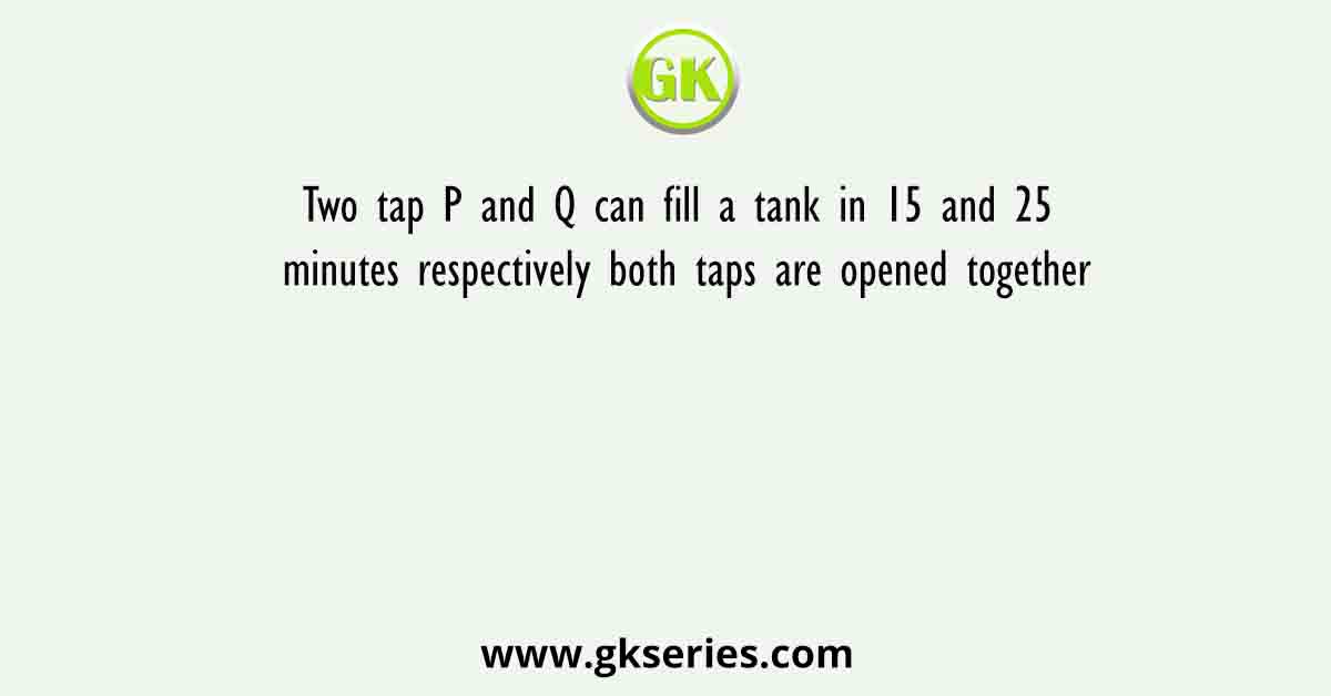 Two tap P and Q can fill a tank in 15 and 25 minutes respectively both taps are opened together