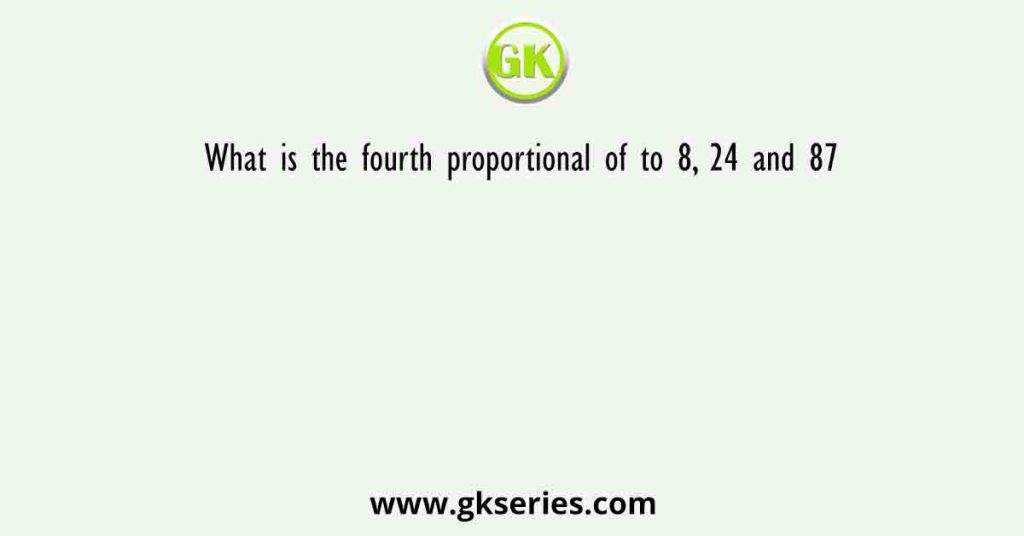 What is the fourth proportional of to 8, 24 and 87