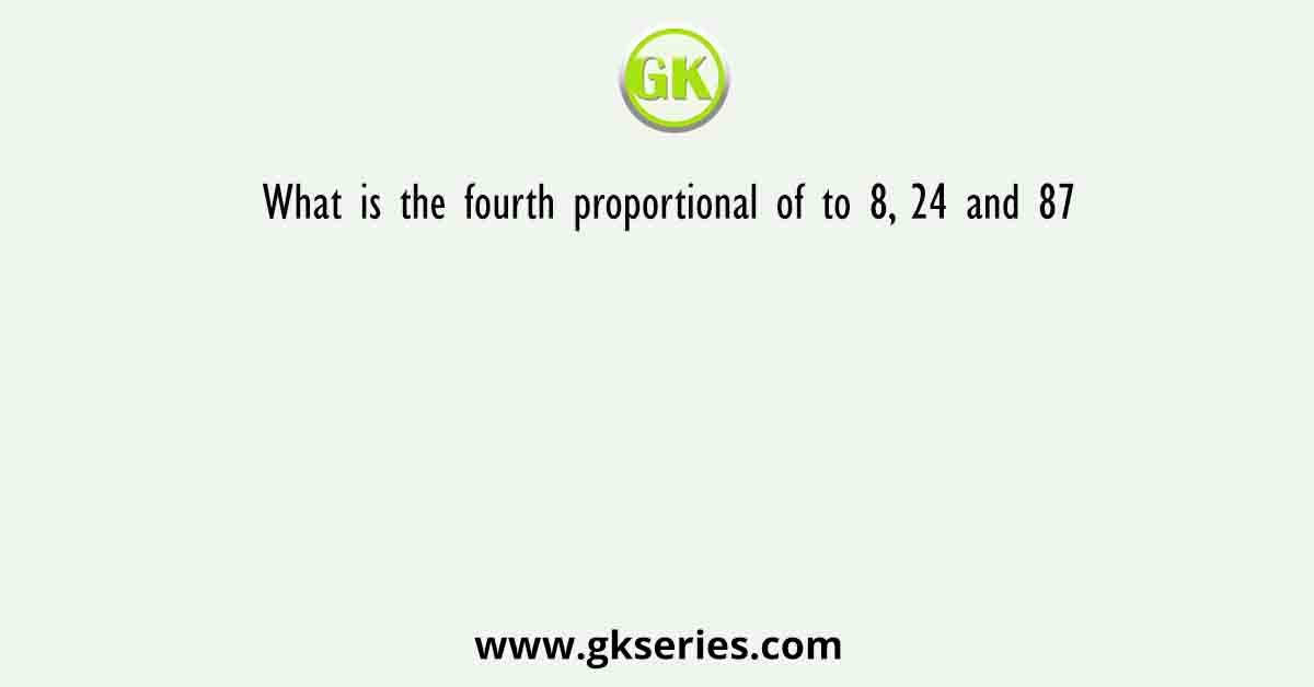 What is the fourth proportional of to 8, 24 and 87