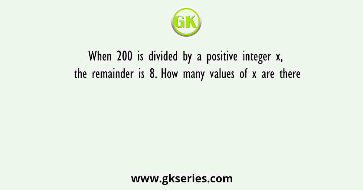 When 200 is divided by a positive integer x, the remainder is 8. How many values of x are there