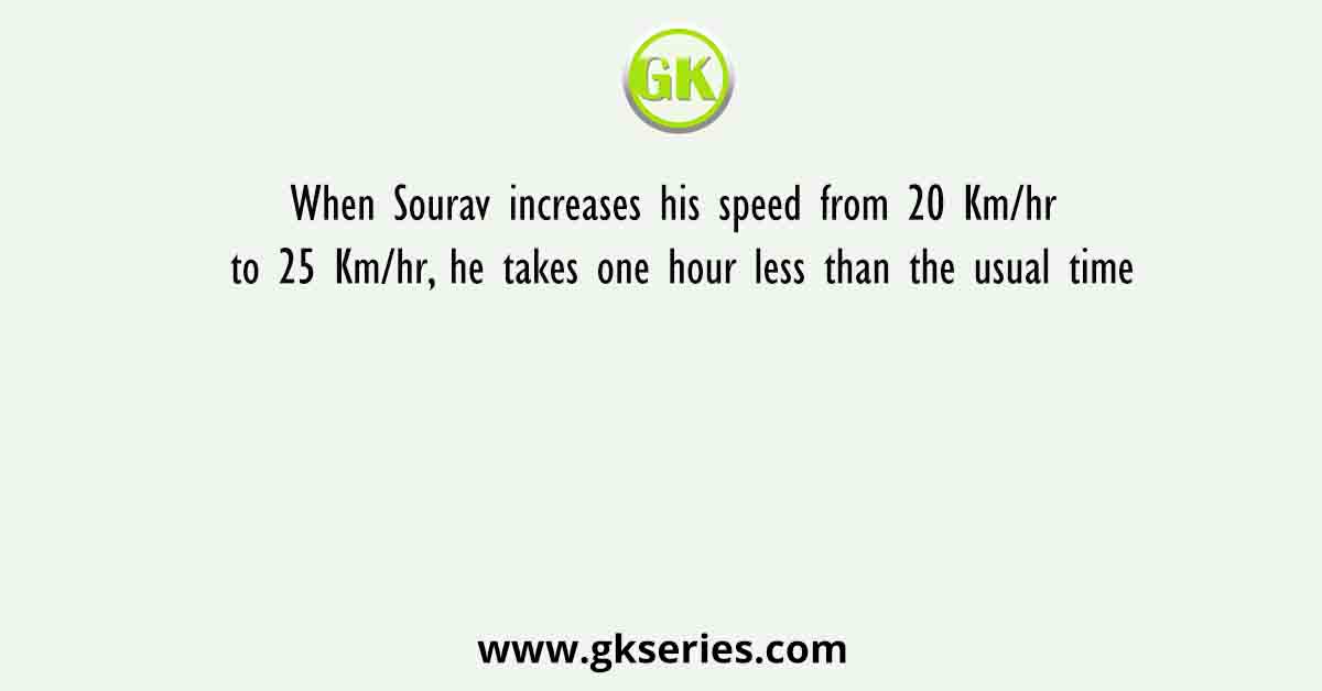 When Sourav increases his speed from 20 Km/hr to 25 Km/hr, he takes one hour less than the usual time