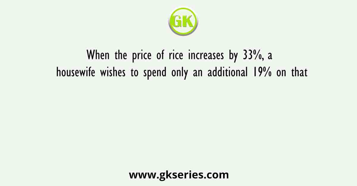 When the price of rice increases by 33%, a housewife wishes to spend only an additional 19% on that