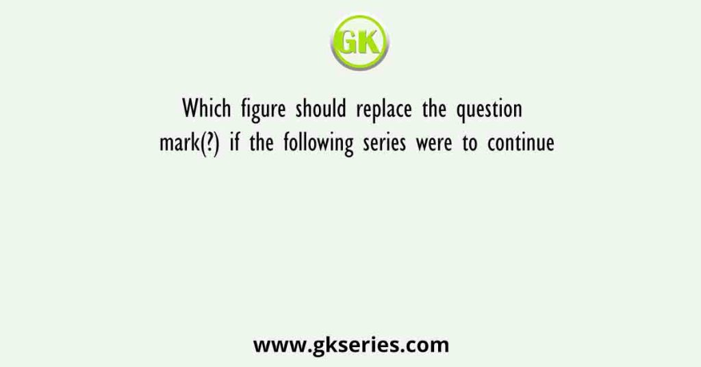 Which figure should replace the question mark(?) if the following series were to continue