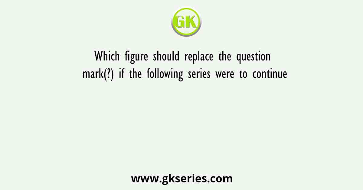Which figure should replace the question mark(?) if the following series were to continue