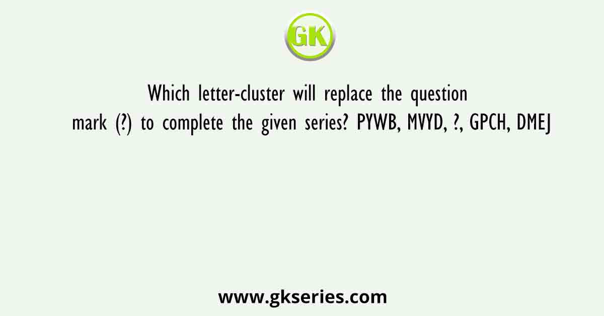 Which letter-cluster will replace the question mark (?) to complete the given series? PYWB, MVYD, ?, GPCH, DMEJ
