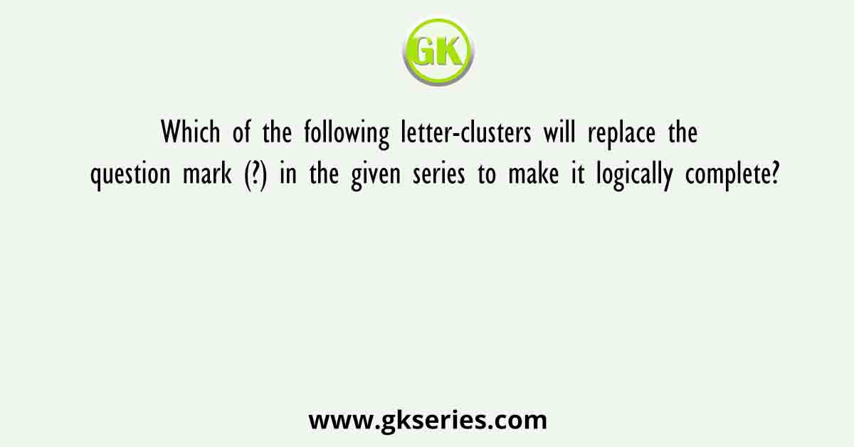 Which of the following letter-clusters will replace the question mark (?) in the given series to make it logically complete?