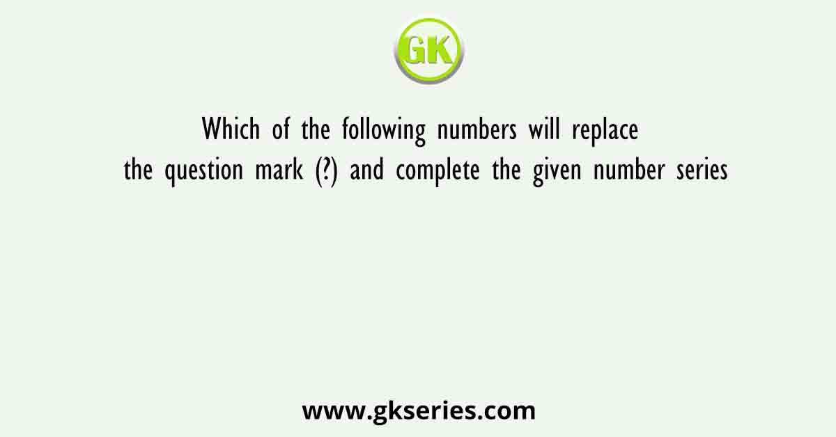Which of the following numbers will replace the question mark (?) and complete the given number series