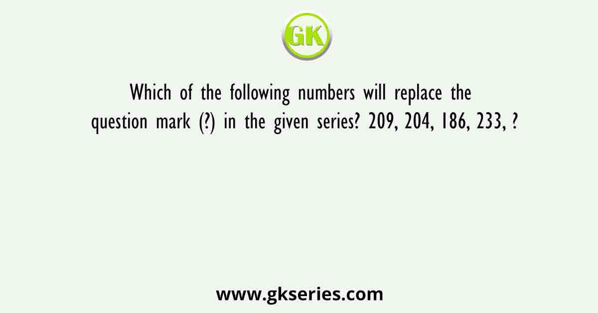 Which of the following numbers will replace the question mark (?) in the given series? 209, 204, 186, 233, ?