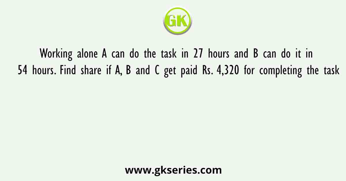 Working alone A can do the task in 27 hours and B can do it in 54 hours. Find share if A, B and C get paid Rs. 4,320 for completing the task