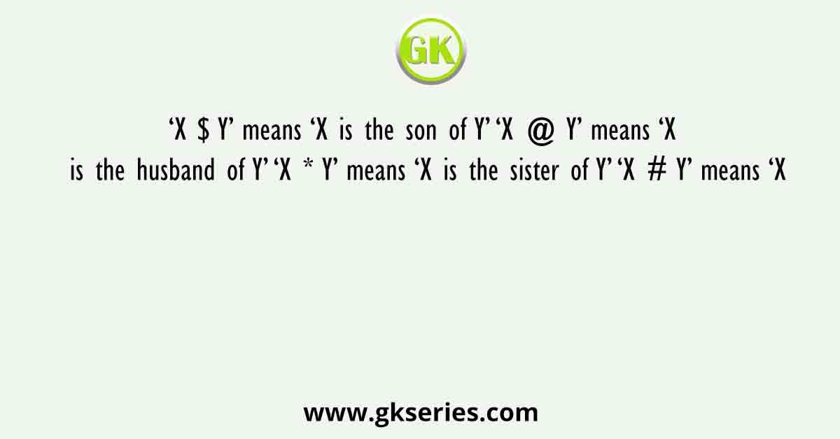 ‘X $ Y’ means ‘X is the son of Y’ ‘X @ Y’ means ‘X is the husband of Y’ ‘X * Y’ means ‘X is the sister of Y’ ‘X # Y’ means ‘X