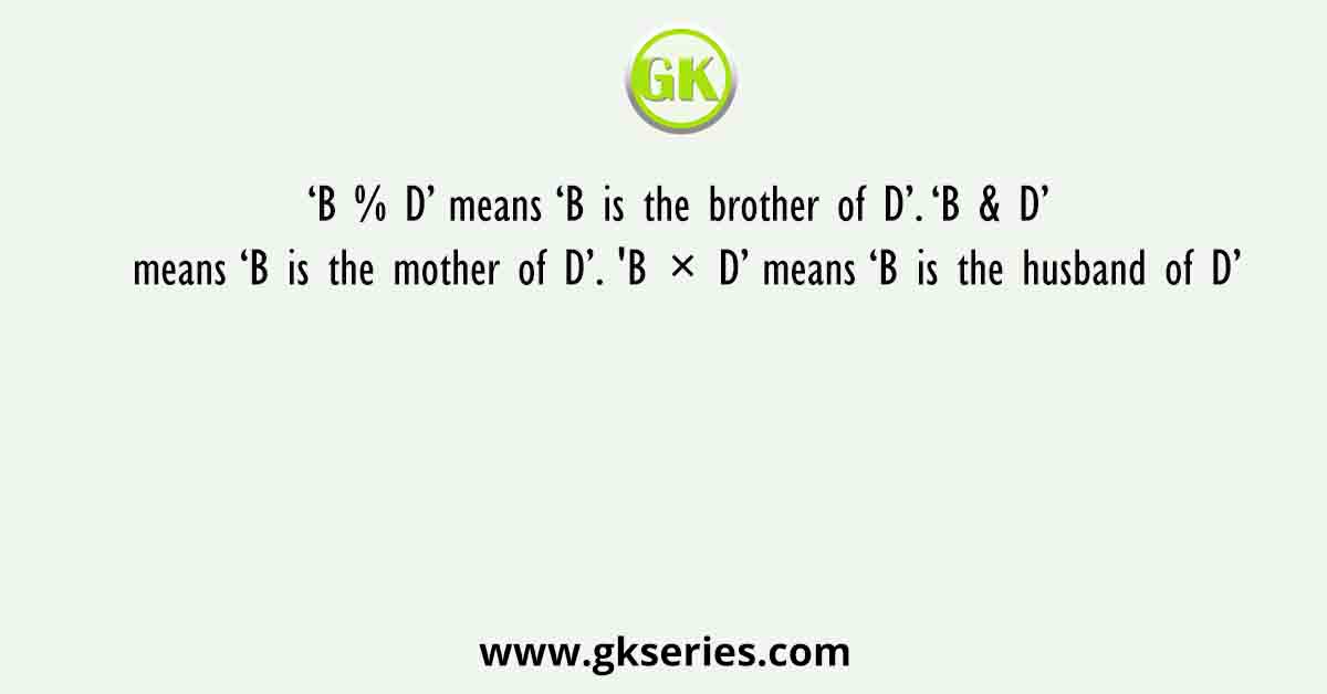 ‘B % D’ means ‘B is the brother of D’. ‘B & D’ means ‘B is the mother of D’. 'B × D’ means ‘B is the husband of D’