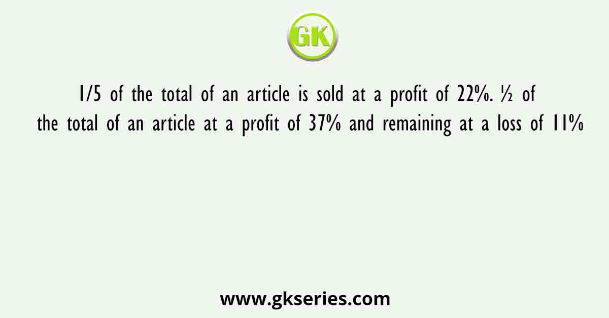 1/5 of the total of an article is sold at a profit of 22%. ½ of the total of an article at a profit of 37% and remaining at a loss of 11%