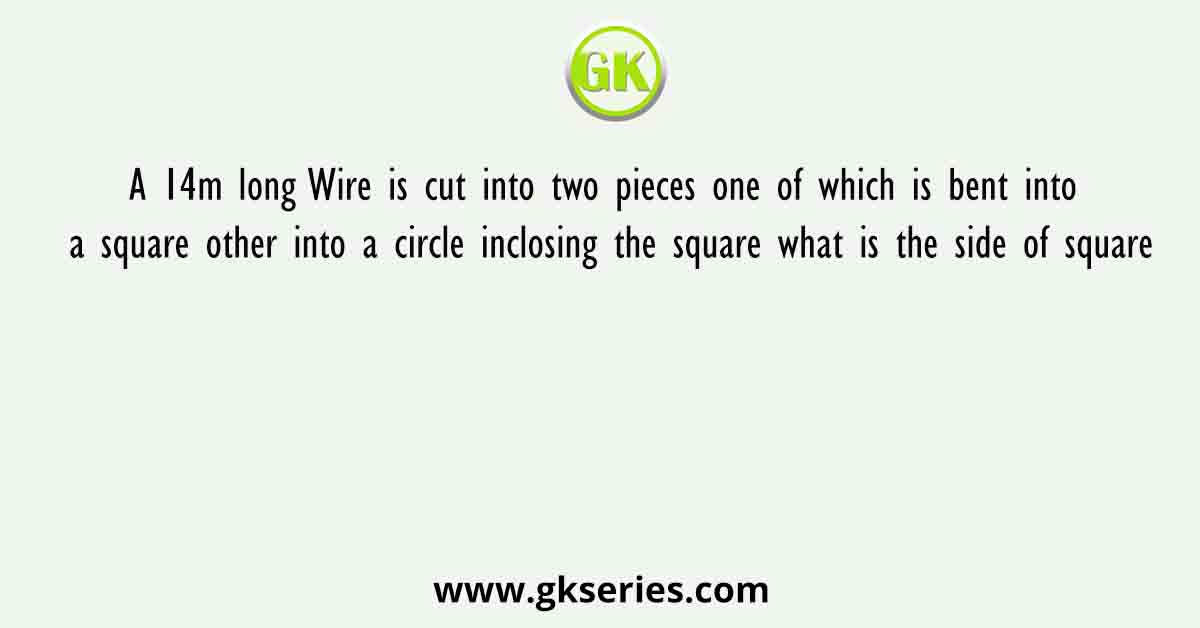 A 14m long Wire is cut into two pieces one of which is bent into a square other into a circle inclosing the square what is the side of square