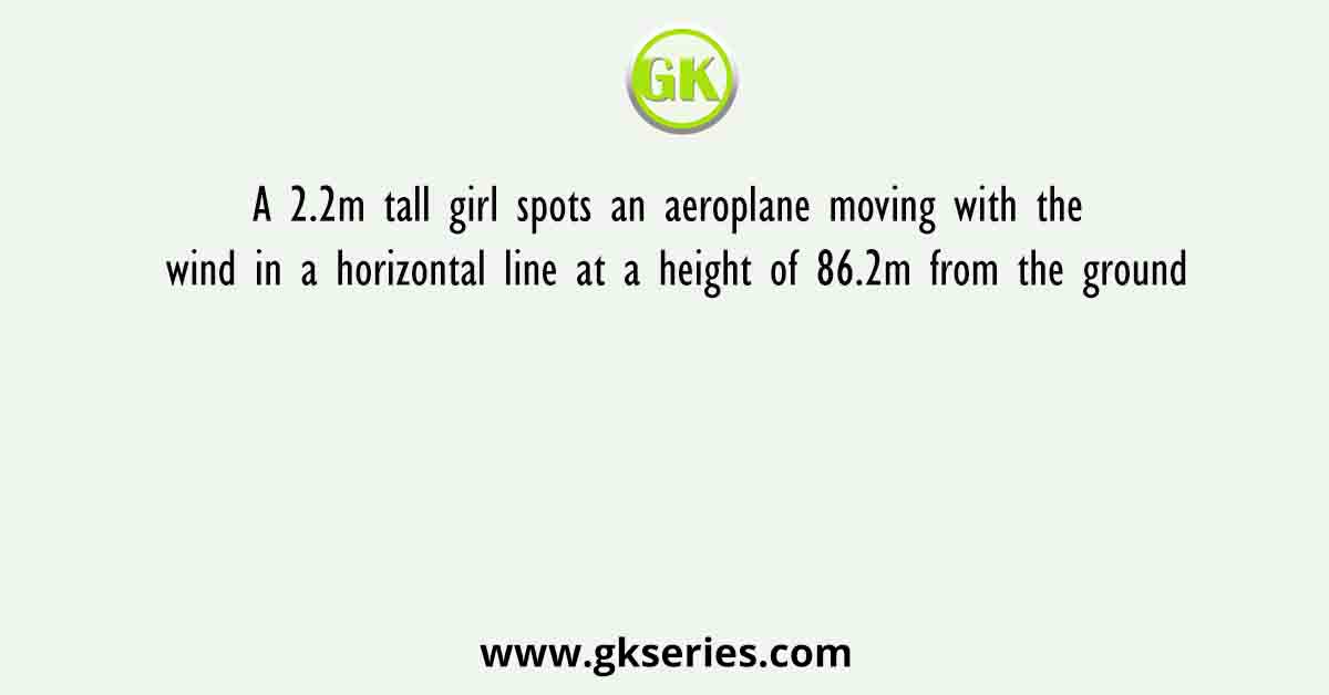 A 2.2m tall girl spots an aeroplane moving with the wind in a horizontal line at a height of 86.2m from the ground