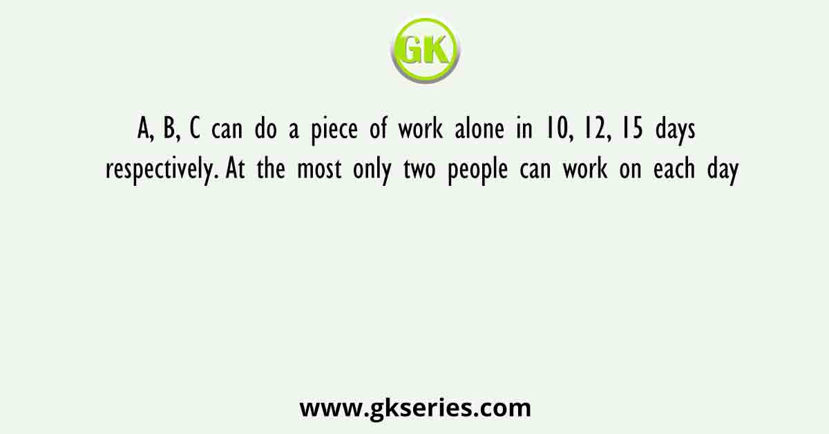 A, B, C can do a piece of work alone in 10, 12, 15 days respectively. At the most only two people can work on each day