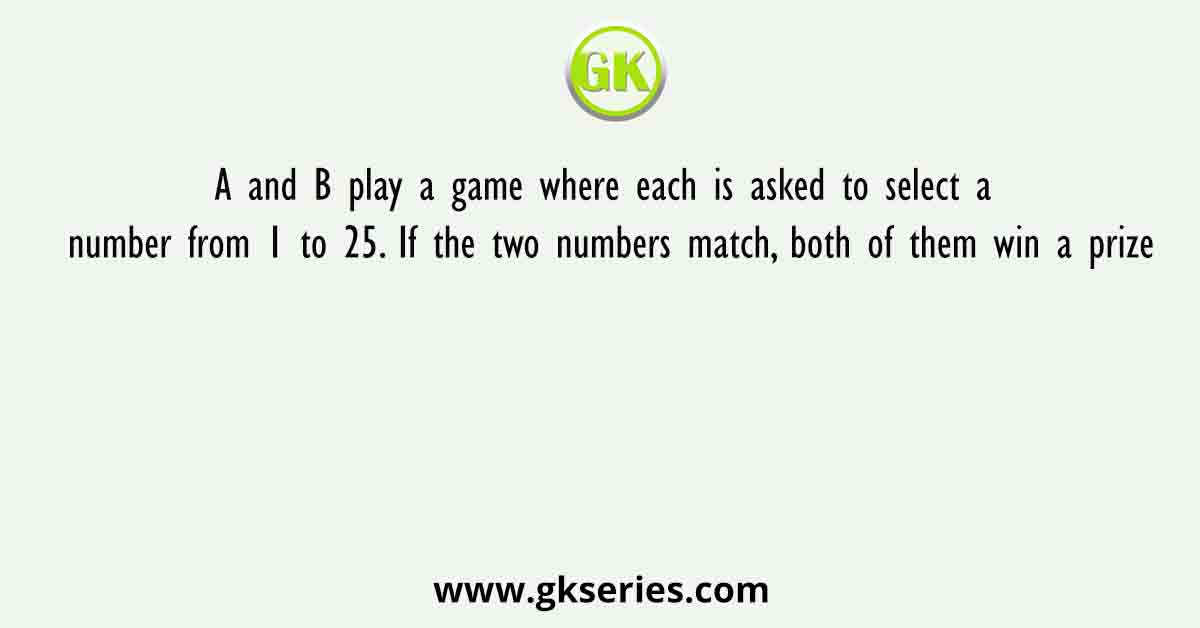 A and B play a game where each is asked to select a number from 1 to 25. If the two numbers match, both of them win a prize