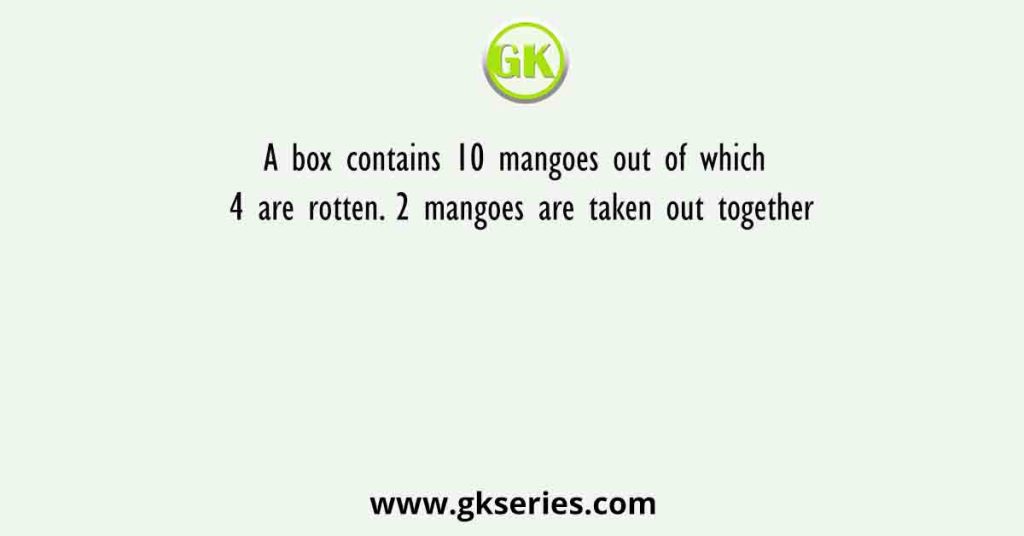 A box contains 10 mangoes out of which 4 are rotten. 2 mangoes are taken out together