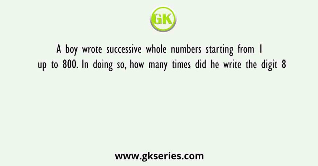 A boy wrote successive whole numbers starting from 1 up to 800. In doing so, how many times did he write the digit 8