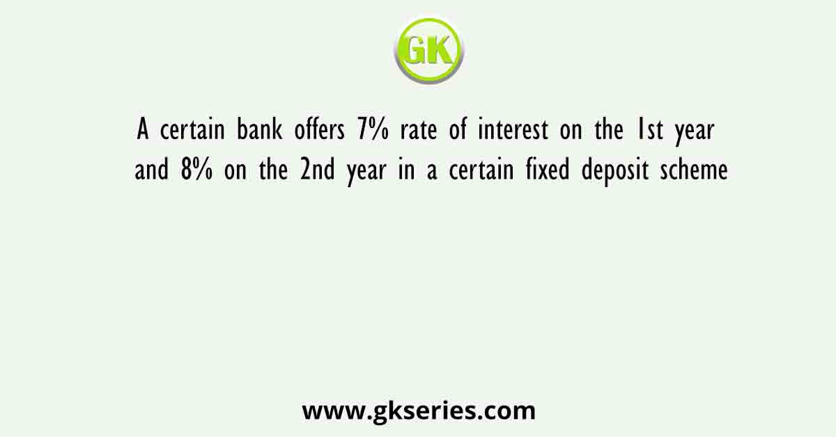 A certain bank offers 7% rate of interest on the 1st year and 8% on the 2nd year in a certain fixed deposit scheme