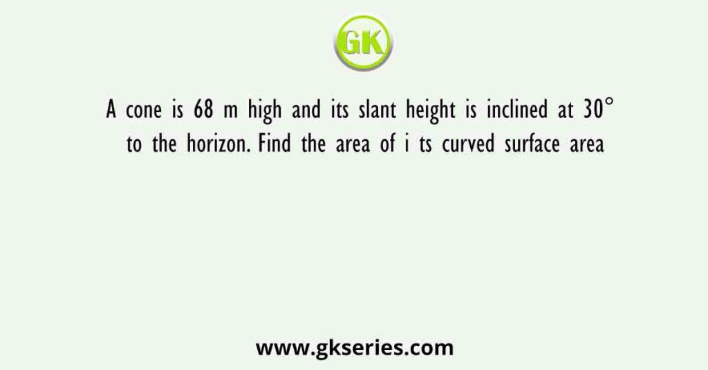 A cone is 68 m high and its slant height is inclined at 30° to the horizon. Find the area of i ts curved surface area