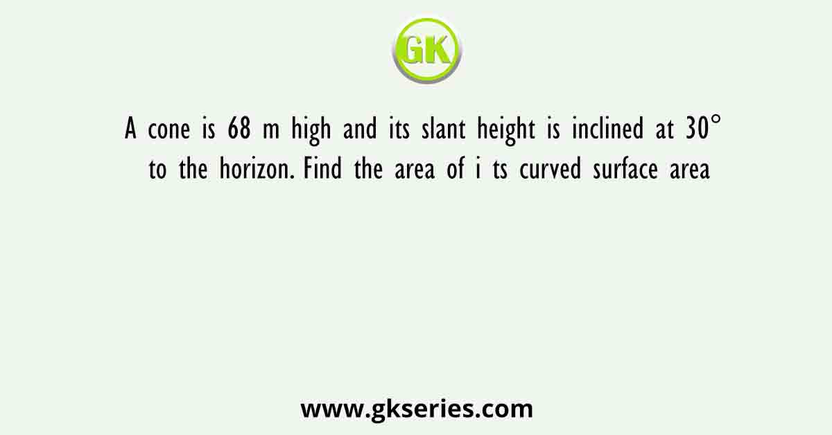 A cone is 68 m high and its slant height is inclined at 30° to the horizon. Find the area of i ts curved surface area