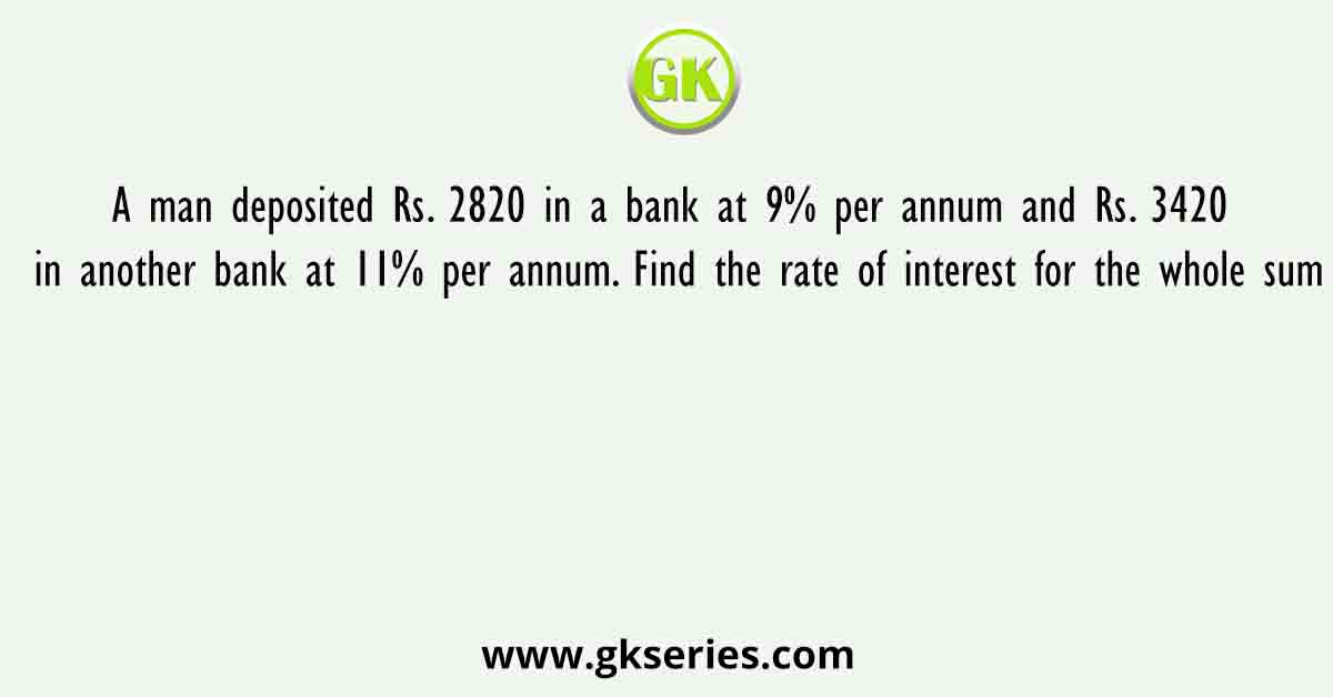 A man deposited Rs. 2820 in a bank at 9% per annum and Rs. 3420 in another bank at 11% per annum. Find the rate of interest for the whole sum