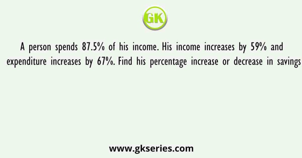 A person spends 87.5% of his income. His income increases by 59% and expenditure increases by 67%. Find his percentage increase or decrease in savings