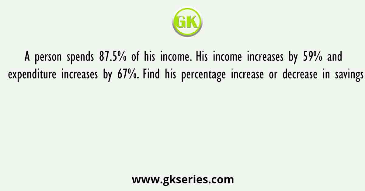 A person spends 87.5% of his income. His income increases by 59% and expenditure increases by 67%. Find his percentage increase or decrease in savings