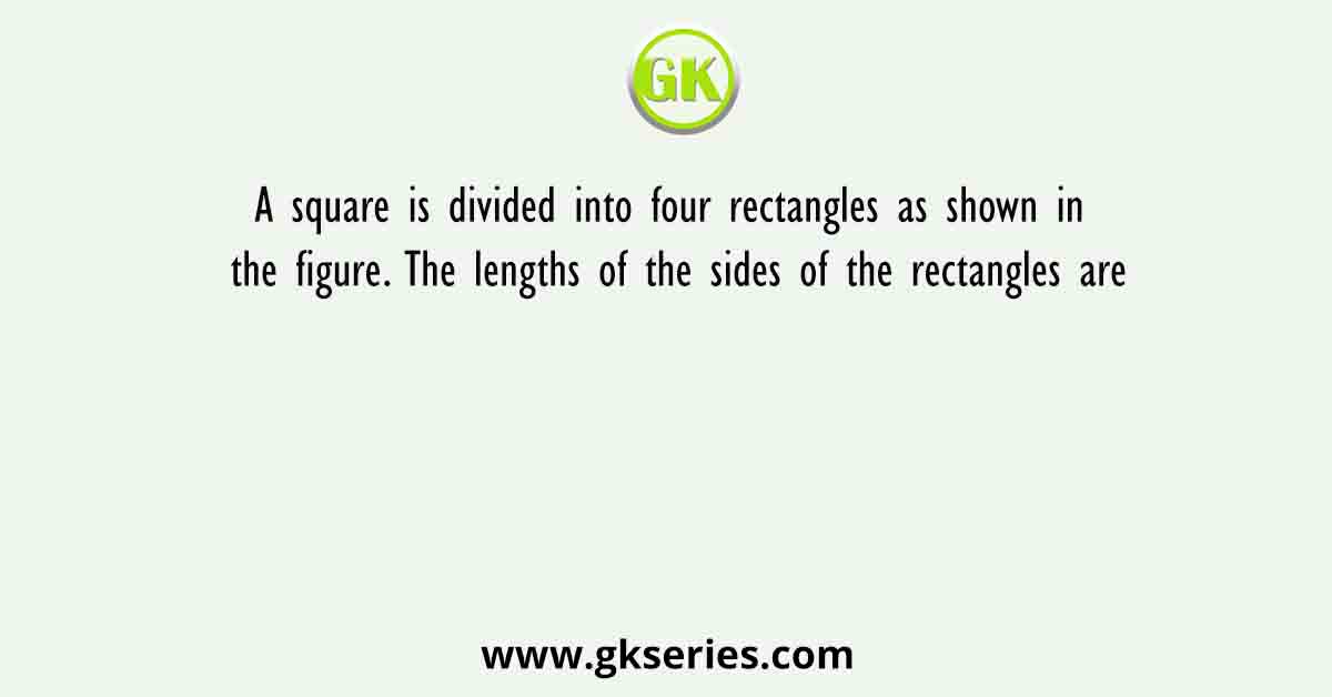 A square is divided into four rectangles as shown in the figure. The lengths of the sides of the rectangles are