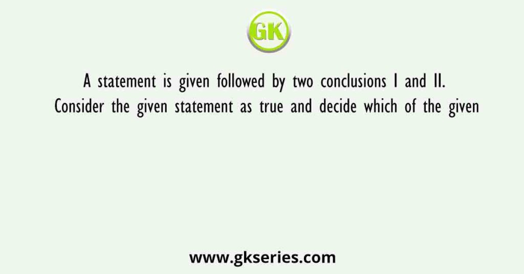 A statement is given followed by two conclusions I and II. Consider the given statement as true and decide which of the given