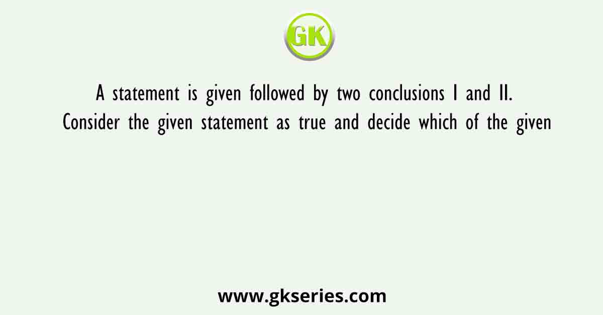 A statement is given followed by two conclusions I and II. Consider the given statement as true and decide which of the given