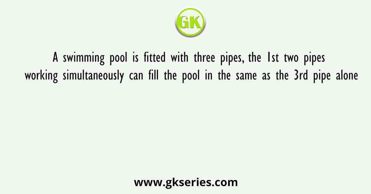 A swimming pool is fitted with three pipes, the 1st two pipes working simultaneously can fill the pool in the same as the 3rd pipe alone