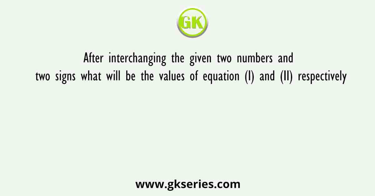 After interchanging the given two numbers and two signs what will be the values of equation (I) and (II) respectively