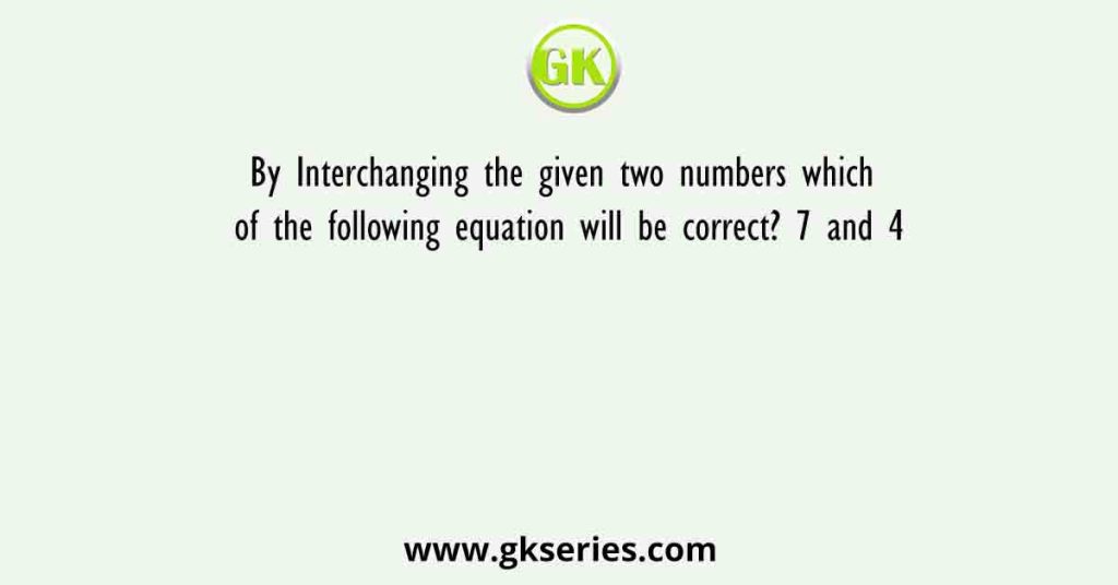 By Interchanging the given two numbers which of the following equation will be correct? 7 and 4