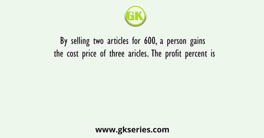 By selling two articles for 600, a person gains the cost price of three aricles. The profit percent is