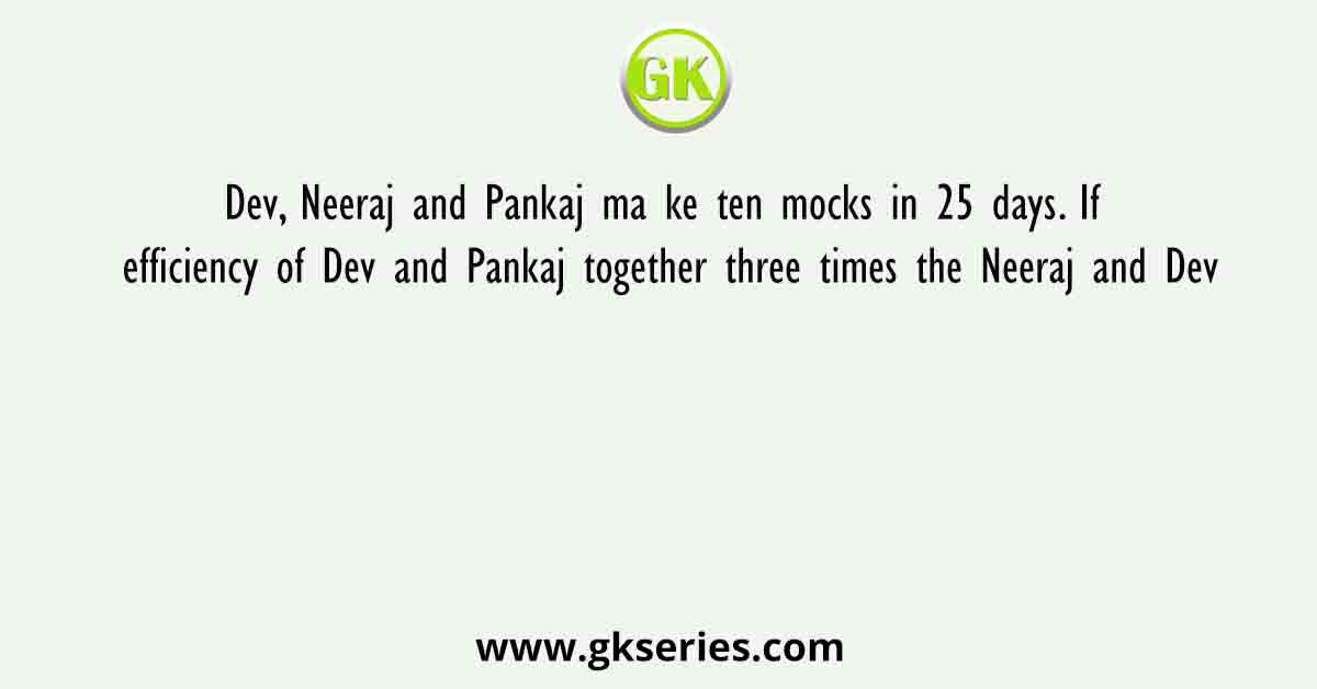 Dev, Neeraj and Pankaj ma ke ten mocks in 25 days. If efficiency of Dev and Pankaj together three times the Neeraj and Dev
