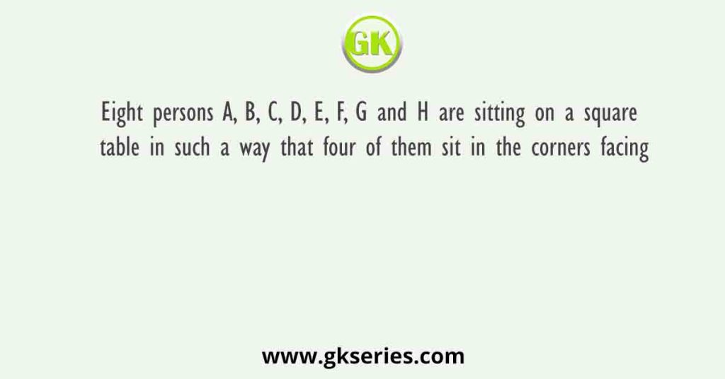 Eight persons A, B, C, D, E, F, G and H are sitting on a square table in such a way that four of them sit in the corners facing