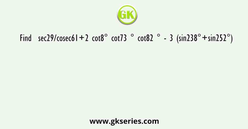 Find  sec29/cosec61+2 cot8° cot73 ° cot82 ° - 3 (sin238°+sin252°)