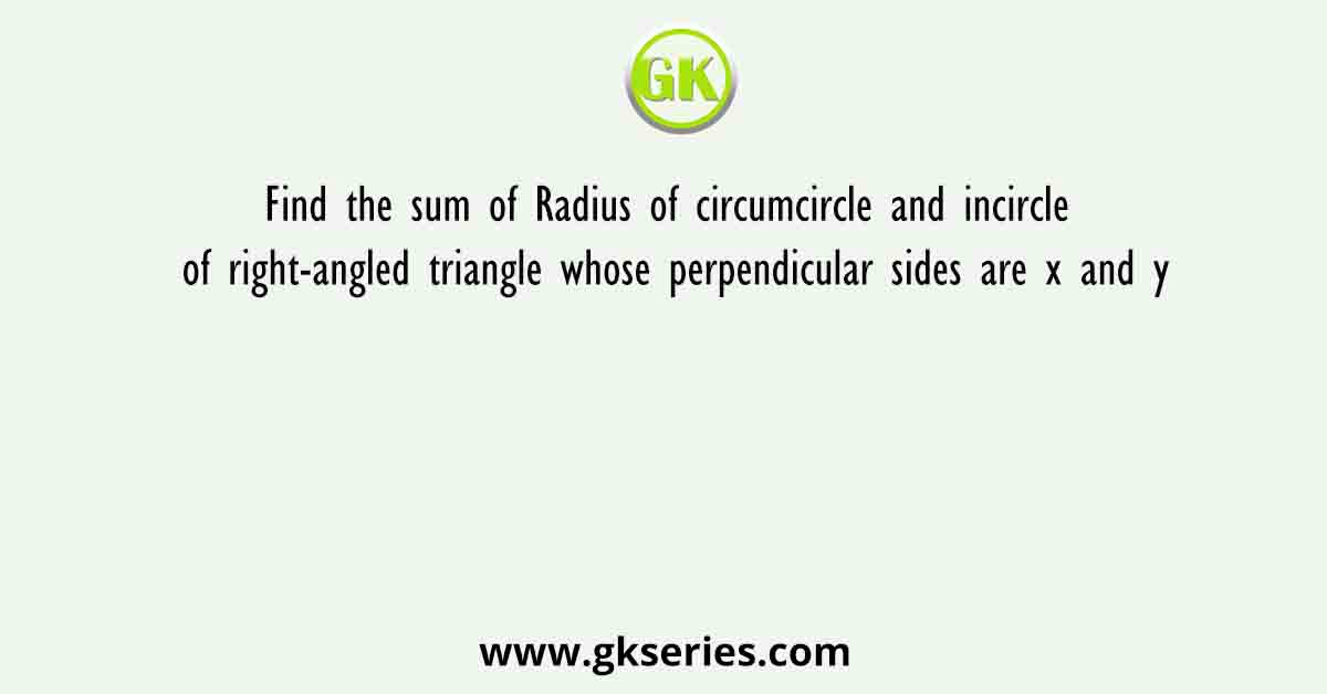 Find the sum of Radius of circumcircle and incircle of right-angled triangle whose perpendicular sides are x and y