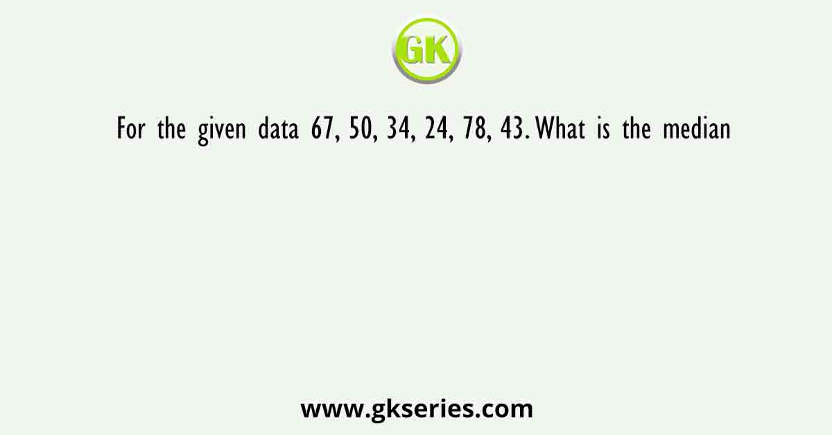 For the given data 67, 50, 34, 24, 78, 43. What is the median