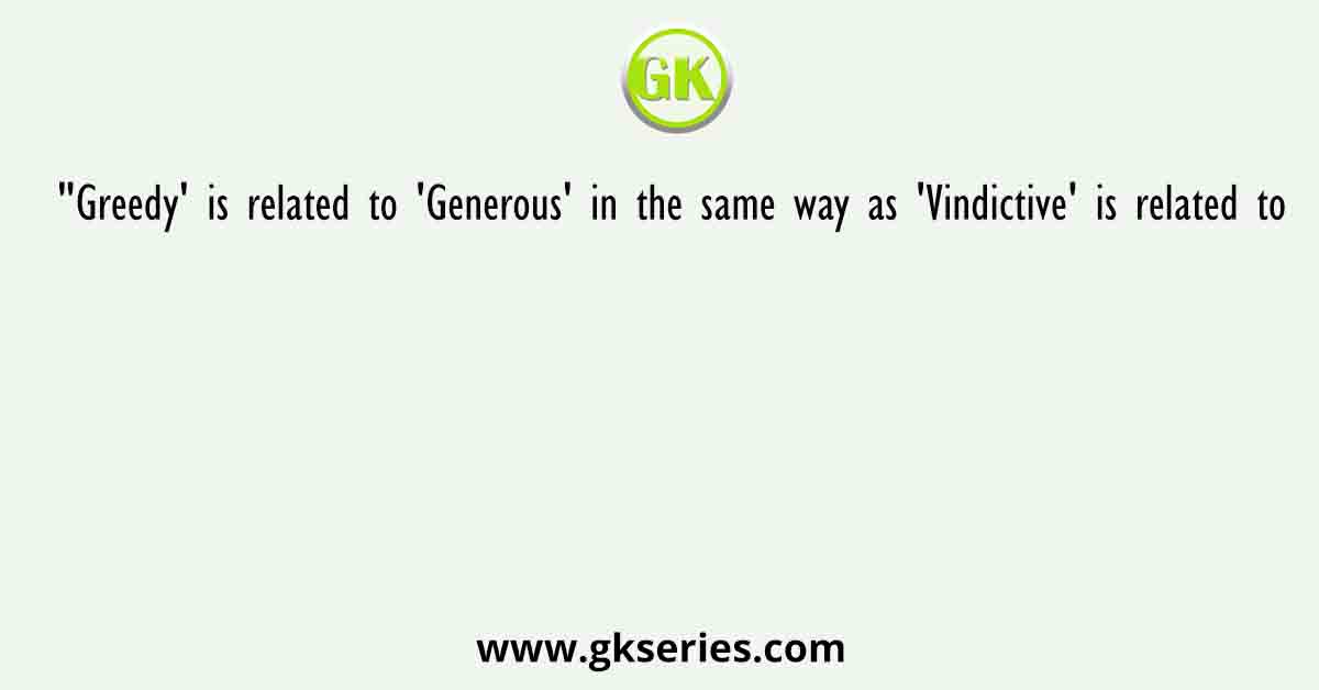 "Greedy' is related to 'Generous' in the same way as 'Vindictive' is related to