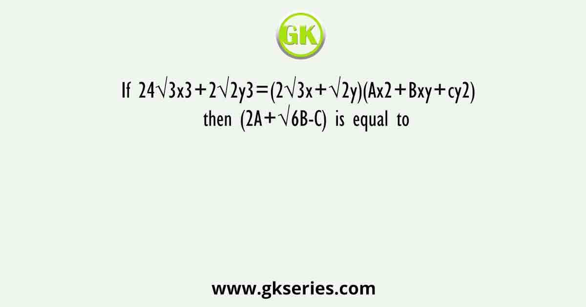 If 24√3x3+2√2y3=(2√3x+√2y)(Ax2+Bxy+cy2)  then (2A+√6B-C) is equal to