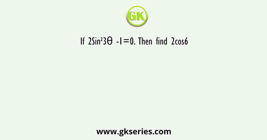 If 2Sin²3θ -1=0. Then find 2cos6