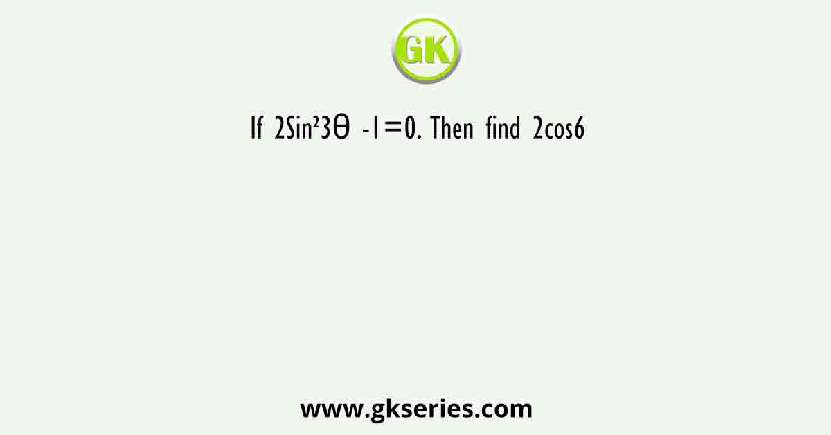 If 2Sin²3θ -1=0. Then find 2cos6