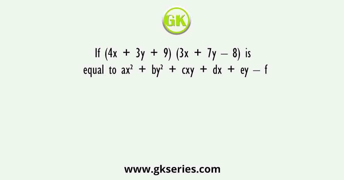 If (4x + 3y + 9) (3x + 7y – 8) is equal to ax² + by² + cxy + dx + ey – f