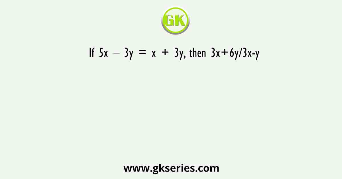 If 5x – 3y = x + 3y, then 3x+6y/3x-y