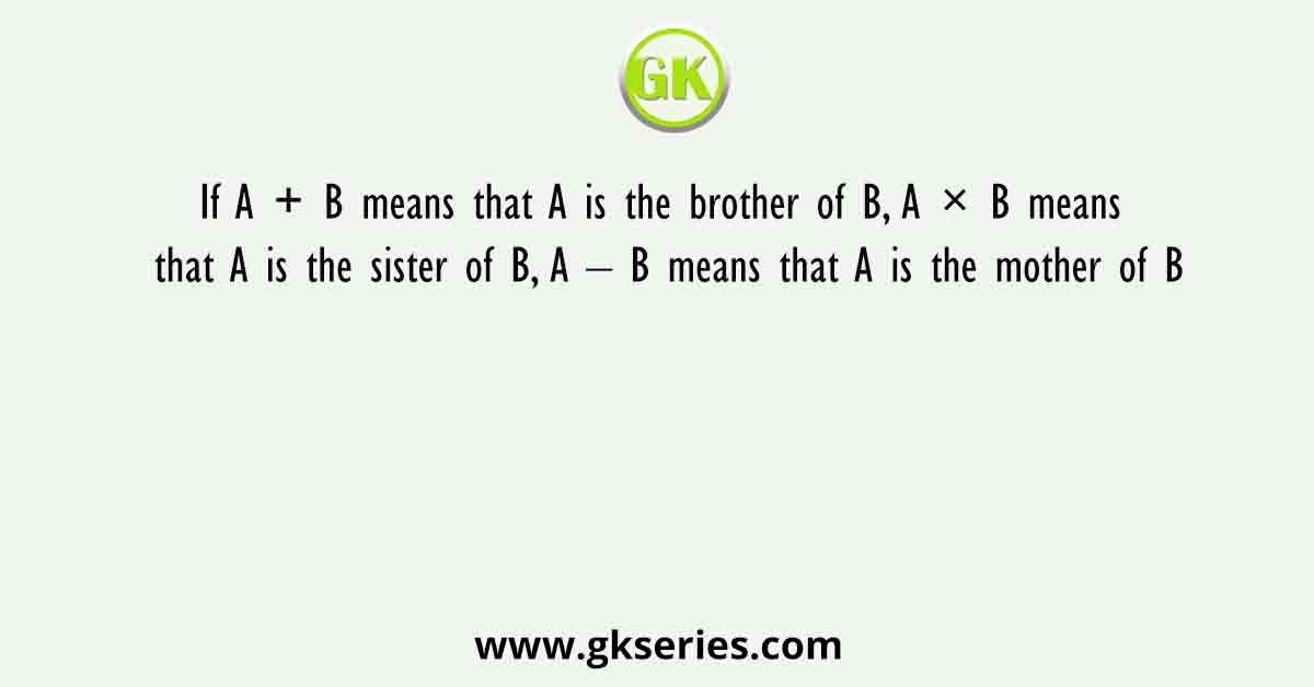 If A + B means that A is the brother of B, A × B means that A is the sister of B, A – B means that A is the mother of B