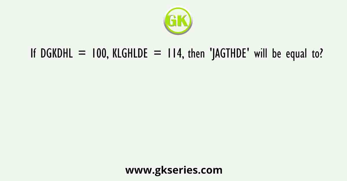 If DGKDHL = 100, KLGHLDE = 114, then 'JAGTHDE' will be equal to?