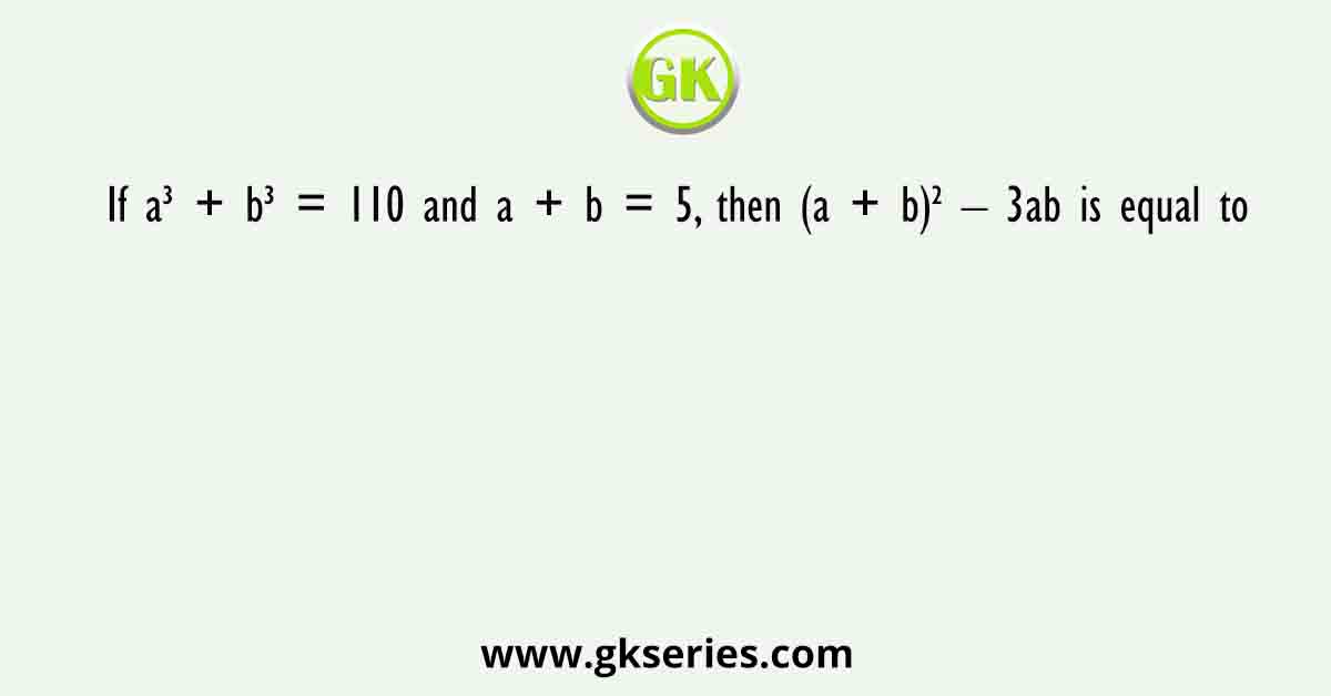If a³ + b³ = 110 and a + b = 5, then (a + b)² – 3ab is equal to